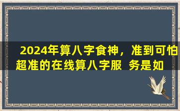 2024年算八字食神，准到可怕超准的在线算八字服  务是如  何做到的